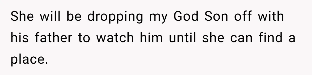 She will be dropping my God Son off with his father to watch him until she can find a place.