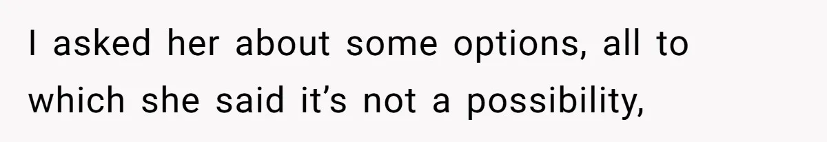 I asked her about some options, all to which she said it’s not a possibility,