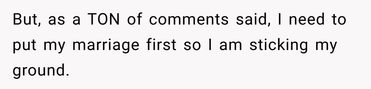 But, as a TON of comments said, I need to put my marriage first so I am sticking my ground.