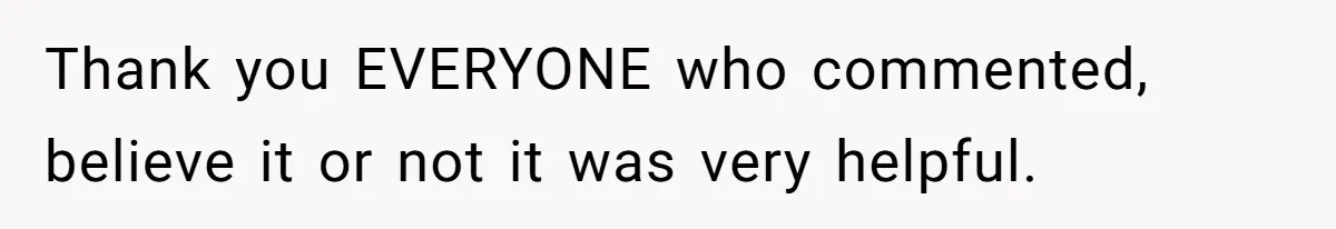 Thank you EVERYONE who commented, believe it or not it was very helpful.