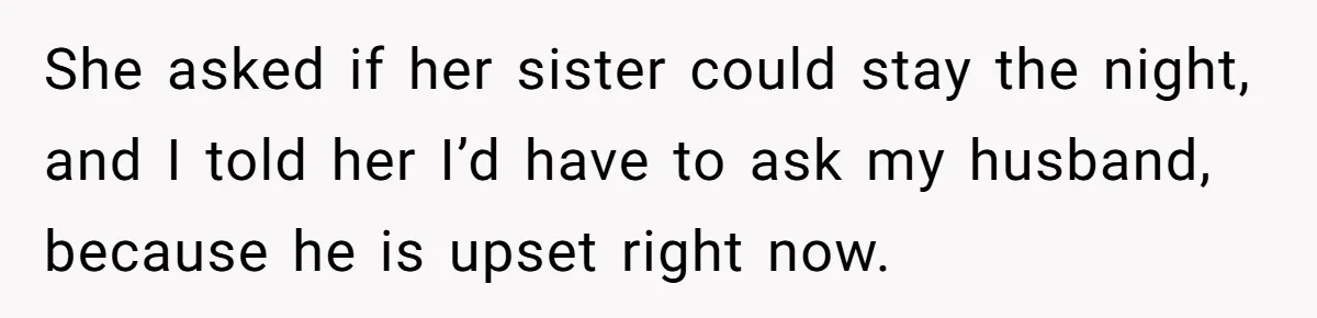 She asked if her sister could stay the night, and I told her I’d have to ask my husband, because he is upset right now.