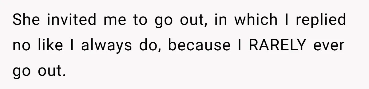 She invited me to go out, in which I replied no like I always do, because I RARELY ever go out.
