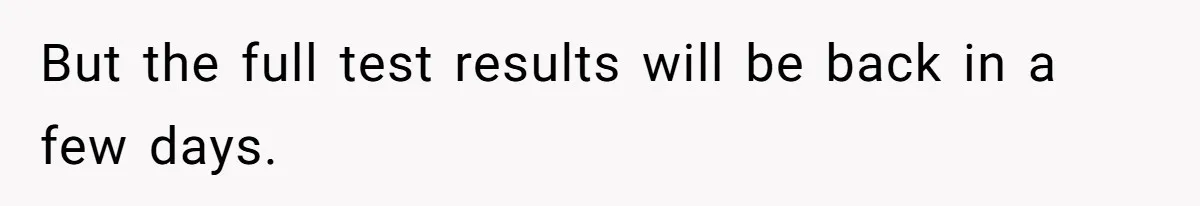 But the full test results will be back in a few days.