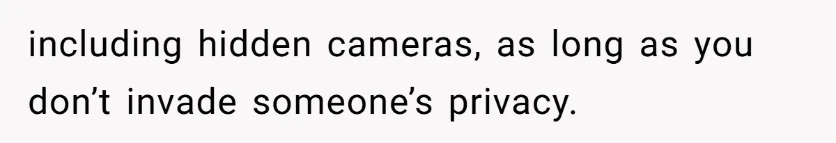 including hidden cameras, as long as you don’t invade someone’s privacy.