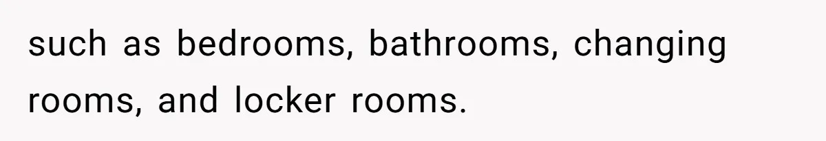 such as bedrooms, bathrooms, changing rooms, and locker rooms.