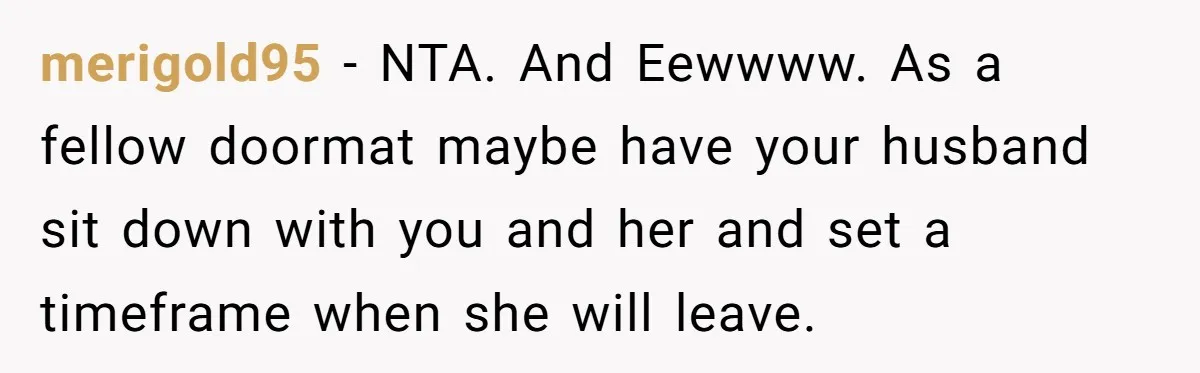 merigold95 − NTA. And Eewwww. As a fellow doormat maybe have your husband sit down with you and her and set a timeframe when she will leave.