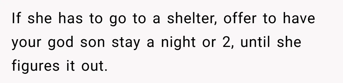 If she has to go to a shelter, offer to have your god son stay a night or 2, until she figures it out.