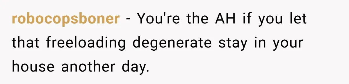 robocopsboner − You're the AH if you let that freeloading degenerate stay in your house another day.