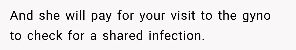 And she will pay for your visit to the gyno to check for a shared infection.