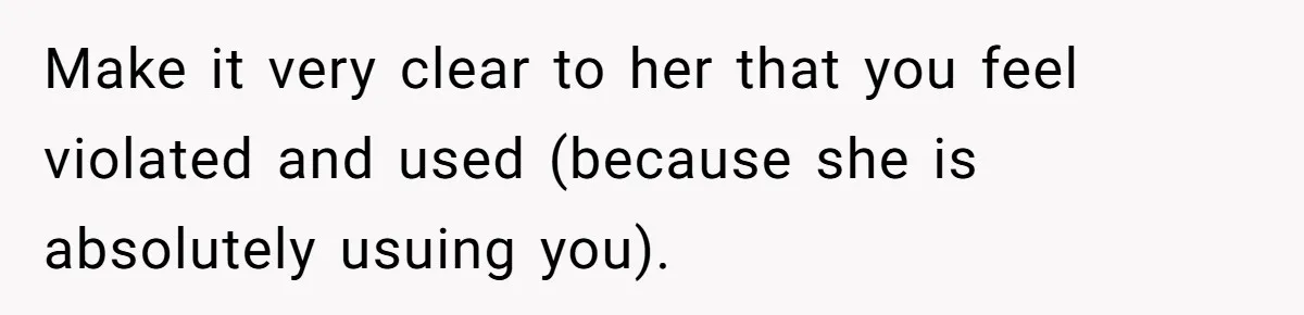 Make it very clear to her that you feel violated and used (because she is absolutely usuing you).