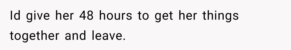 Id give her 48 hours to get her things together and leave.