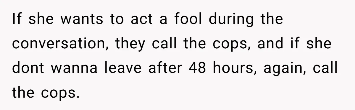 If she wants to act a fool during the conversation, they call the cops, and if she dont wanna leave after 48 hours, again, call the cops.