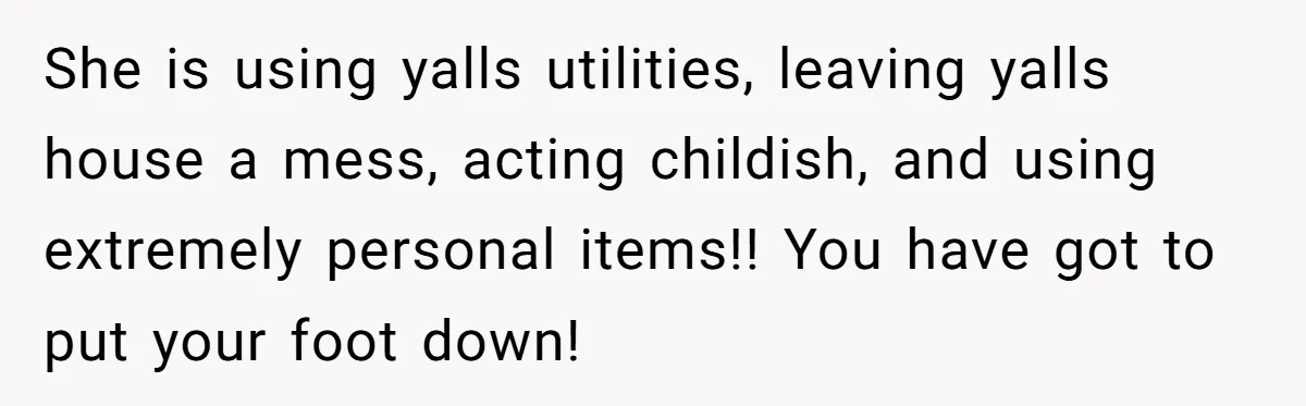 She is using yalls utilities, leaving yalls house a mess, acting childish, and using extremely personal items!! You have got to put your foot down!