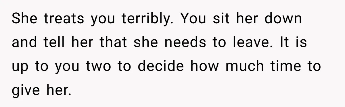 She treats you terribly. You sit her down and tell her that she needs to leave. It is up to you two to decide how much time to give her.