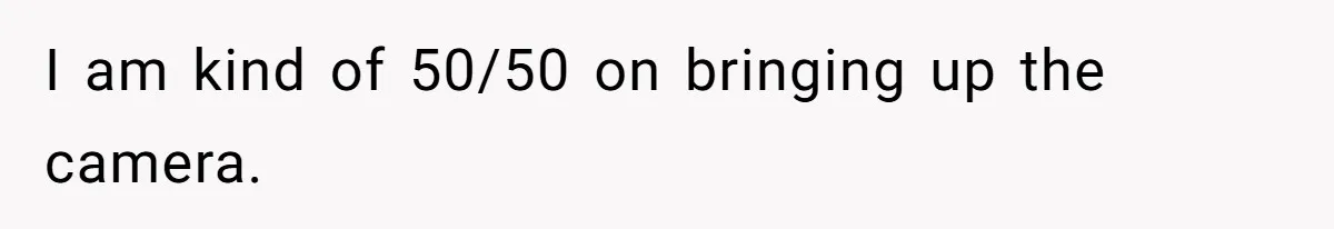 I am kind of 50/50 on bringing up the camera.