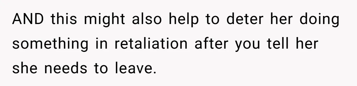 AND this might also help to deter her doing something in retaliation after you tell her she needs to leave.