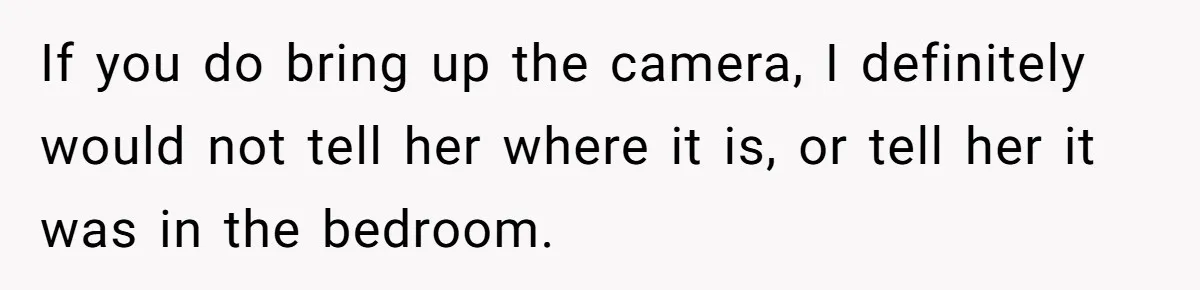 If you do bring up the camera, I definitely would not tell her where it is, or tell her it was in the bedroom.