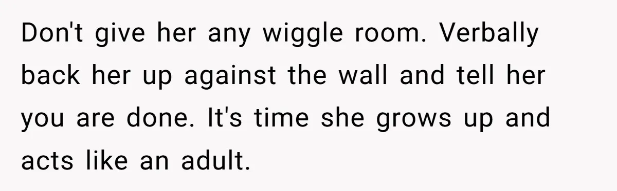 Don't give her any wiggle room. Verbally back her up against the wall and tell her you are done. It's time she grows up and acts like an adult.