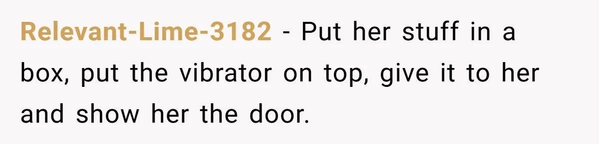 Relevant-Lime-3182 − Put her stuff in a box, put the vibrator on top, give it to her and show her the door.