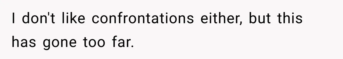 I don't like confrontations either, but this has gone too far.