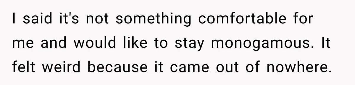 I said it's not something comfortable for me and would like to stay monogamous. It felt weird because it came out of nowhere.