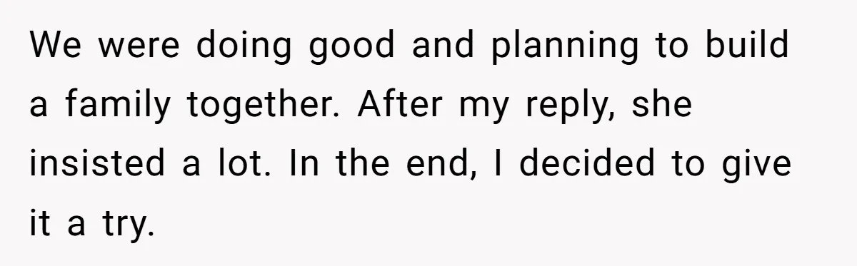 We were doing good and planning to build a family together. After my reply, she insisted a lot. In the end, I decided to give it a try.