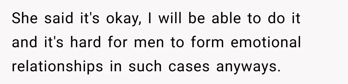 She said it's okay, I will be able to do it and it's hard for men to form emotional relationships in such cases anyways.