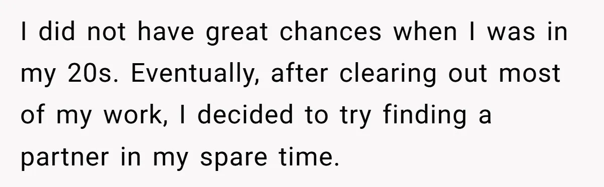 I did not have great chances when I was in my 20s. Eventually, after clearing out most of my work, I decided to try finding a partner in my spare...