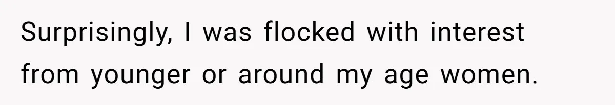 Surprisingly, I was flocked with interest from younger or around my age women.