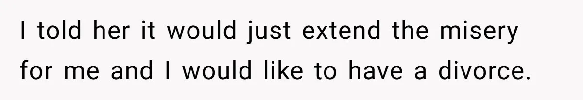 I told her it would just extend the misery for me and I would like to have a divorce.