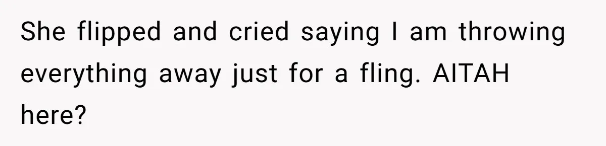 She flipped and cried saying I am throwing everything away just for a fling. AITAH here?