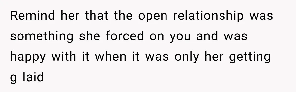 Remind her that the open relationship was something she forced on you and was happy with it when it was only her getting g laid