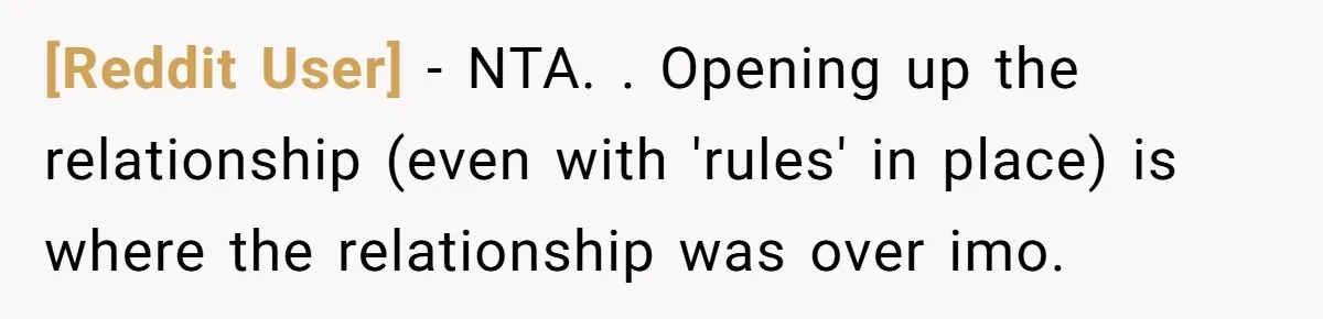 [Reddit User] − NTA. . Opening up the relationship (even with 'rules' in place) is where the relationship was over imo.