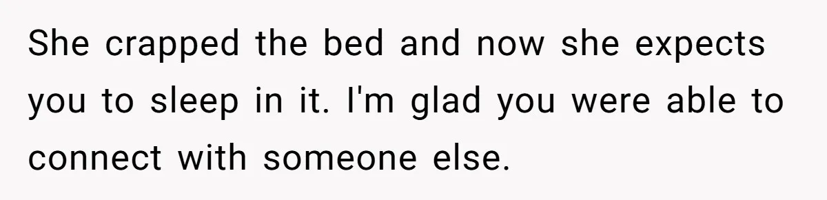 She crapped the bed and now she expects you to sleep in it. I'm glad you were able to connect with someone else.