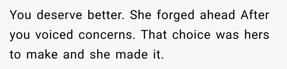 You deserve better. She forged ahead After you voiced concerns. That choice was hers to make and she made it.