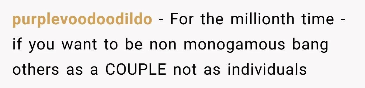 purplevoodoodildo − For the millionth time - if you want to be non monogamous bang others as a COUPLE not as individuals