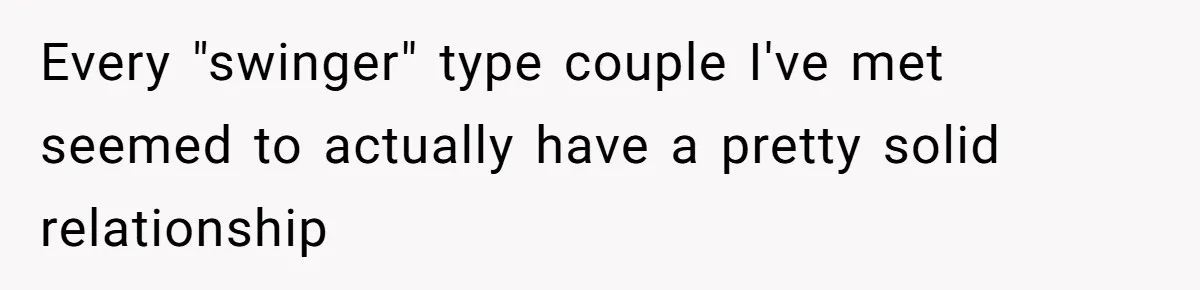 Every "swinger" type couple I've met seemed to actually have a pretty solid relationship