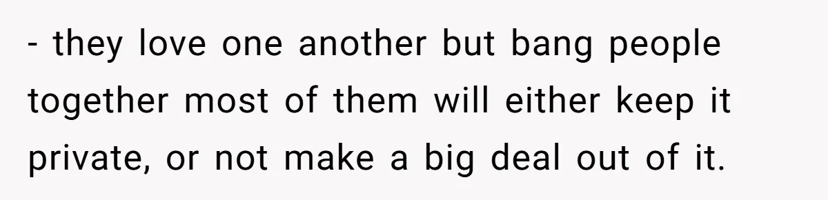 - they love one another but bang people together most of them will either keep it private, or not make a big deal out of it.