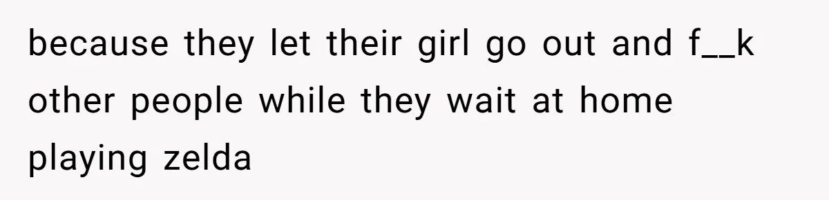because they let their girl go out and f__k other people while they wait at home playing zelda