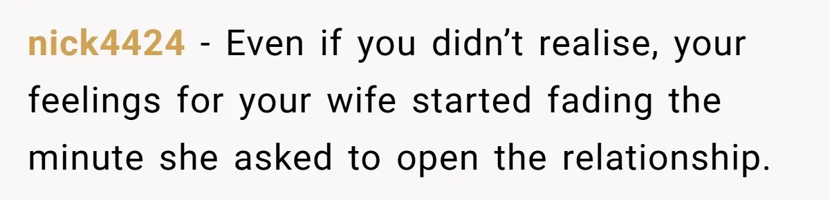 nick4424 − Even if you didn’t realise, your feelings for your wife started fading the minute she asked to open the relationship.