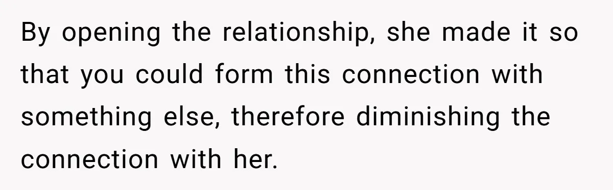 By opening the relationship, she made it so that you could form this connection with something else, therefore diminishing the connection with her.