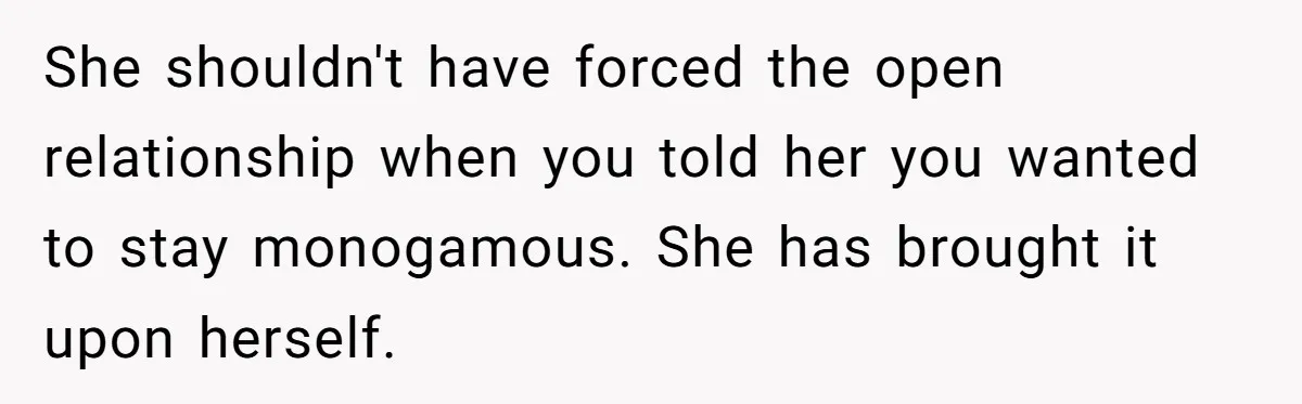 She shouldn't have forced the open relationship when you told her you wanted to stay monogamous. She has brought it upon herself.