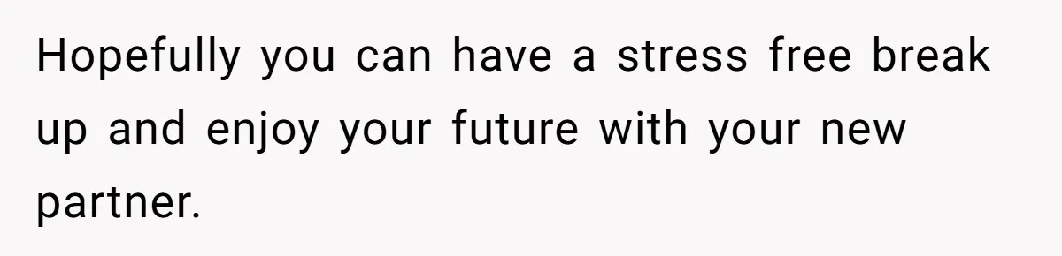 Hopefully you can have a stress free break up and enjoy your future with your new partner.