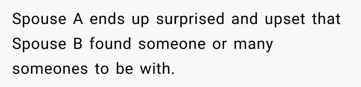 Spouse A ends up surprised and upset that Spouse B found someone or many someones to be with.