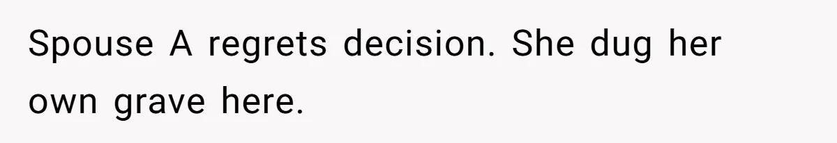 Spouse A regrets decision. She dug her own grave here.