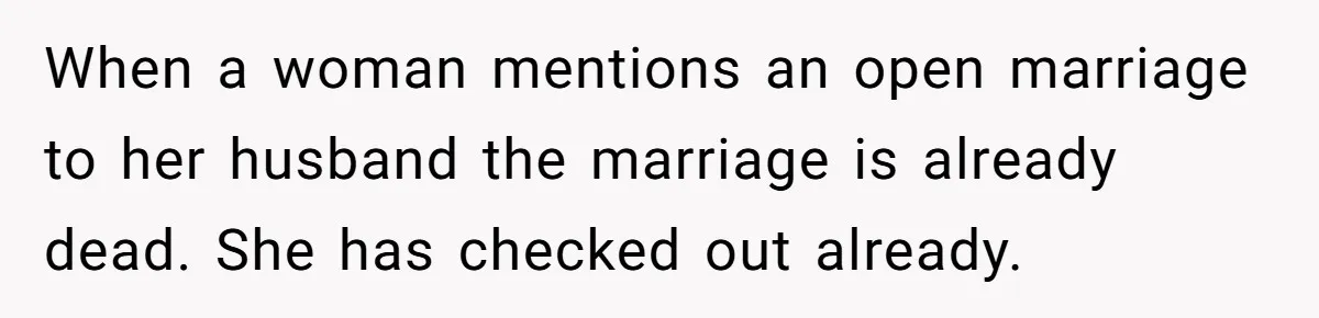 When a woman mentions an open marriage to her husband the marriage is already dead. She has checked out already.