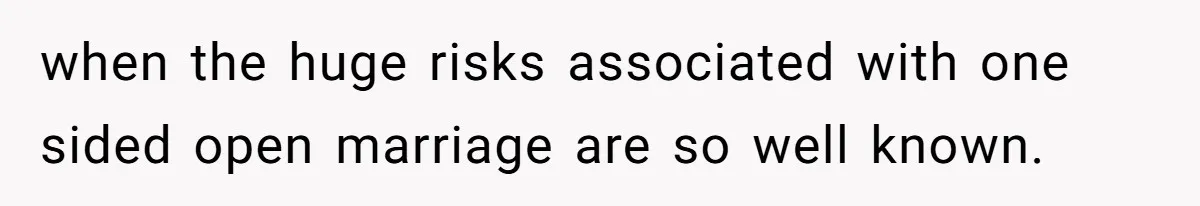 when the huge risks associated with one sided open marriage are so well known.