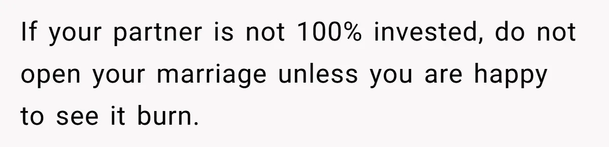 If your partner is not 100% invested, do not open your marriage unless you are happy to see it burn.