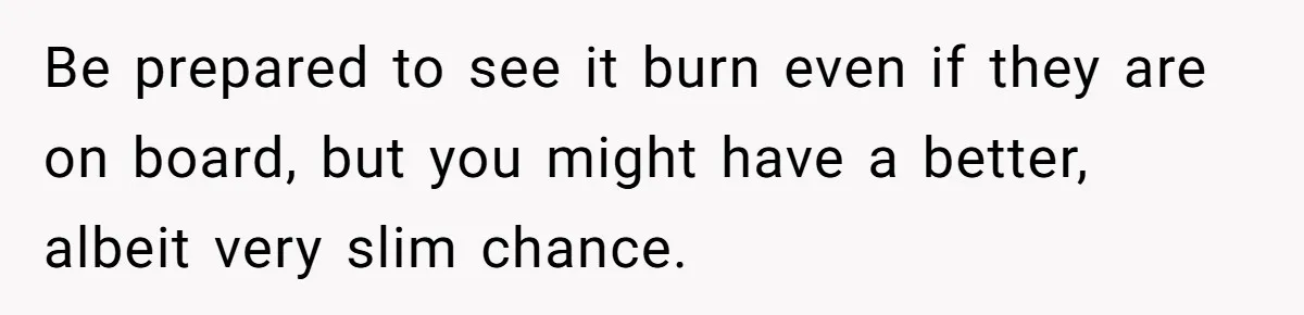 Be prepared to see it burn even if they are on board, but you might have a better, albeit very slim chance.