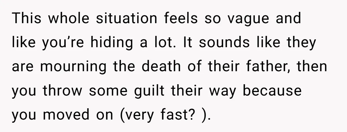 This whole situation feels so vague and like you’re hiding a lot. It sounds like they are mourning the death of their father, then you throw some guilt their way...